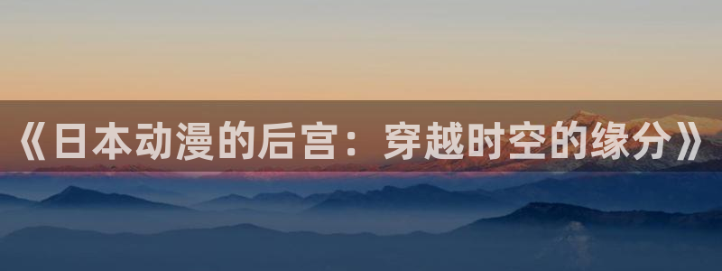 - omofun：《日本动漫的后宫：穿越时空的缘分》
