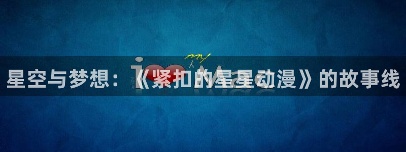 omofun下载官网入口：星空与梦想：《紧扣的星星动漫》的故事线