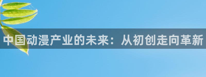 omofun动漫官方首页：中国动漫产业的未来：从初创走向革新