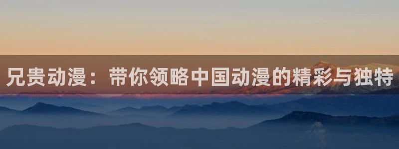 omofun是正经软件吗：兄贵动漫：带你领略中国动漫的精彩与独特