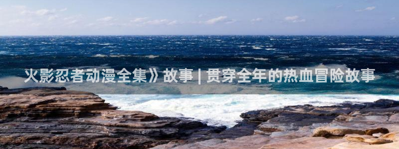 omofun官网下载链接：火影忍者动漫全集》故事 | 贯穿全年的热血冒险故事